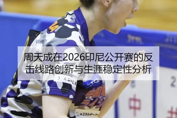 周天成在2026印尼公开赛的反击线路创新与生涯稳定性分析
