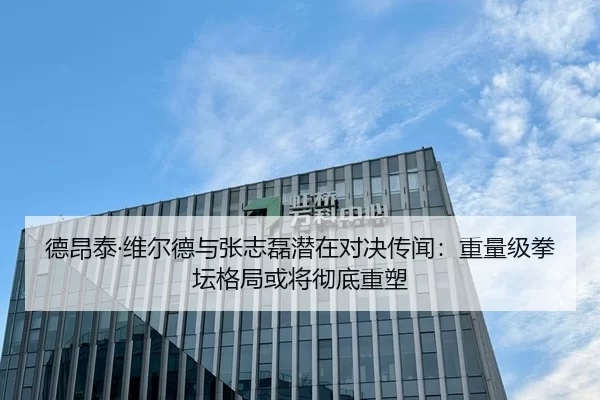 德昂泰·维尔德与张志磊潜在对决传闻：重量级拳坛格局或将彻底重塑