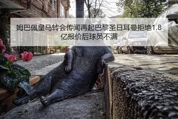 姆巴佩皇马转会传闻再起巴黎圣日耳曼拒绝1.8亿报价后球员不满